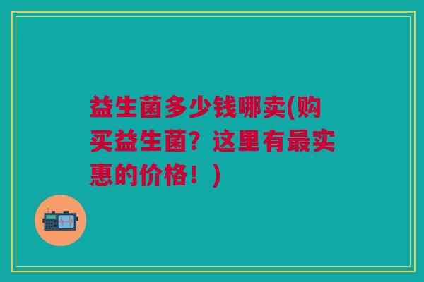 益生菌多少钱哪卖(购买益生菌?这里有最实惠的价格!)