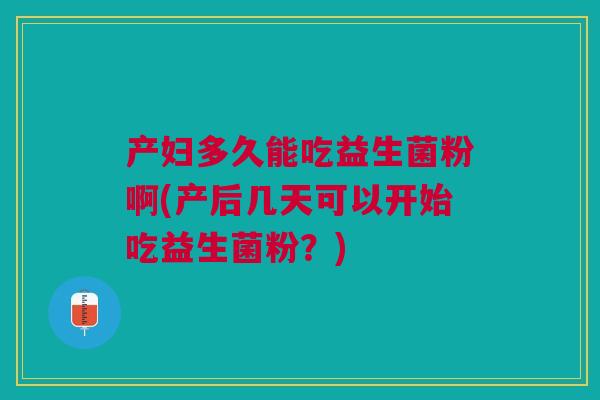 产妇多久能吃益生菌粉啊(产后几天可以开始吃益生菌粉?) 产妇多久能吃益生菌粉啊(产后几天可以开始吃益生菌粉?)