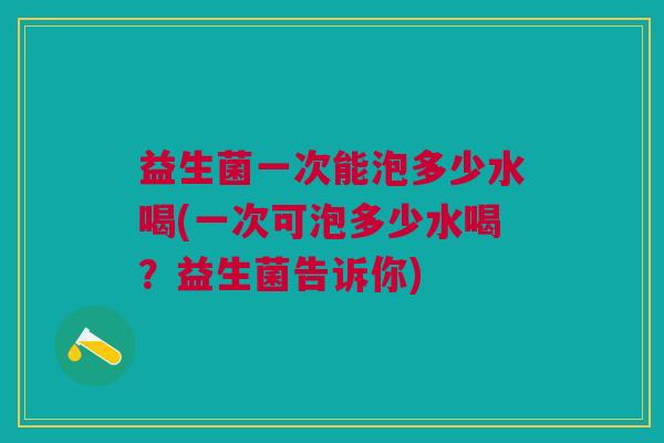 益生菌一次能泡多少水喝(一次可泡多少水喝?益生菌告诉你)