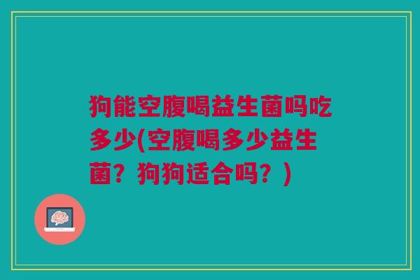 狗能空腹喝益生菌吗吃多少(空腹喝多少益生菌?狗狗适合吗?) 狗能空腹喝益生菌吗吃多少(空腹喝多少益生菌?狗狗适合吗?)