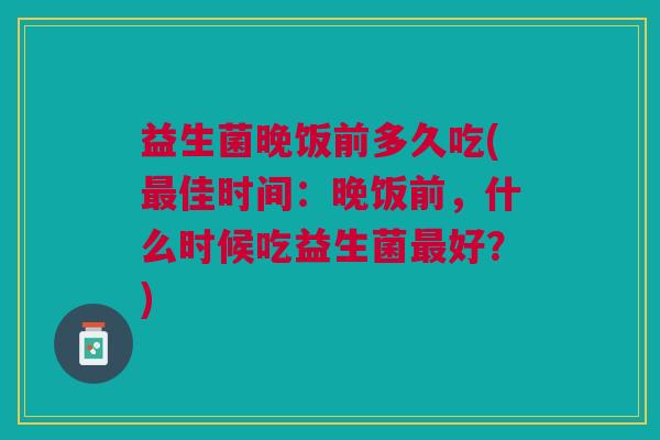 益生菌晚饭前多久吃(最佳时间:晚饭前,什么时候吃益生菌最好?)