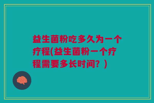 益生菌粉吃多久为一个疗程(益生菌粉一个疗程需要多长时间?) 益生菌粉吃多久为一个疗程(益生菌粉一个疗程需要多长时间?)