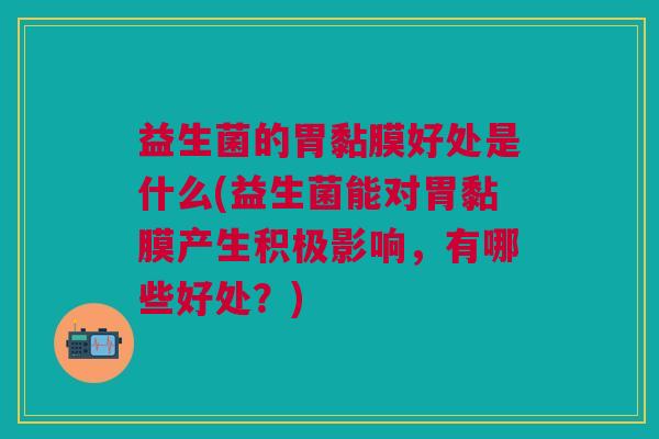 益生菌的胃黏膜好处是什么(益生菌能对胃黏膜产生积极影响,有哪些好处?)