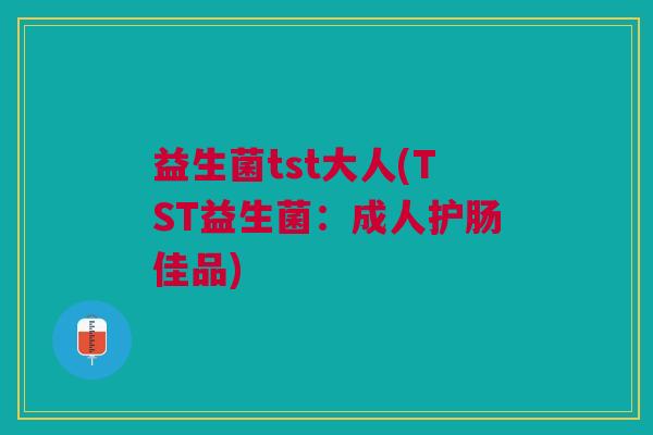 益生菌tst大人(TST益生菌:成人护肠佳品)