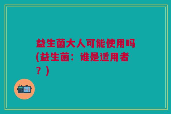 益生菌大人可能使用吗(益生菌:谁是适用者?)