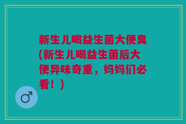 新生儿喝益生菌大便臭(新生儿喝益生菌后大便异味奇重,妈妈们必看!) 新生儿喝益生菌大便臭(新生儿喝益生菌后大便异味奇重,妈妈们必看!)