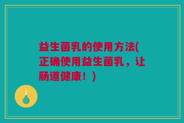 益生菌乳的使用方法(正确使用益生菌乳,让肠道健康!)