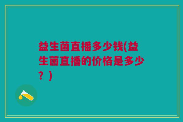 益生菌直播多少钱(益生菌直播的价格是多少?)