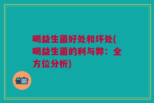 喝益生菌好处和坏处(喝益生菌的利与弊:全方位分析)