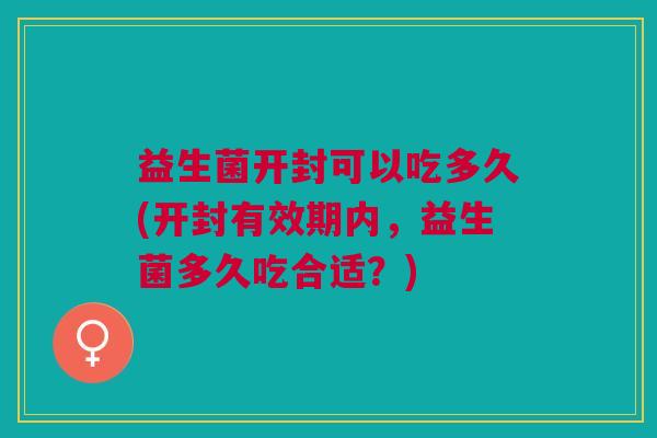 益生菌开封可以吃多久(开封有效期内,益生菌多久吃合适?) 益生菌开封可以吃多久(开封有效期内,益生菌多久吃合适?)