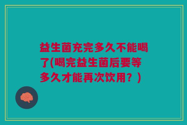 益生菌充完多久不能喝了(喝完益生菌后要等多久才能再次饮用?)