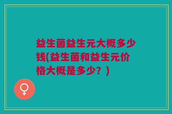 益生菌益生元大概多少钱(益生菌和益生元价格大概是多少?)