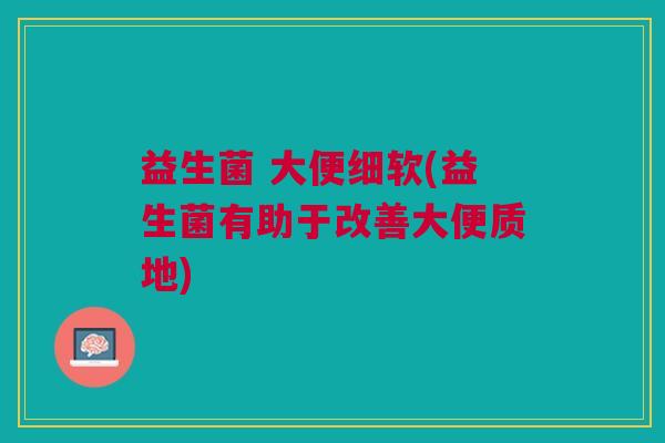 益生菌 大便细软(益生菌有助于改善大便质地)