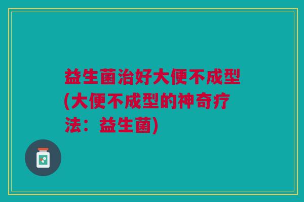 益生菌治好大便不成型(大便不成型的神奇疗法:益生菌)