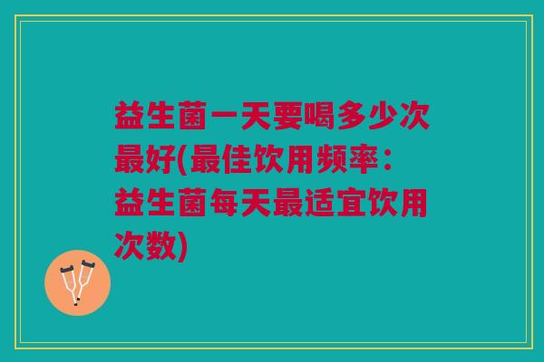 益生菌一天要喝多少次最好(最佳饮用频率:益生菌每天最适宜饮用次数)