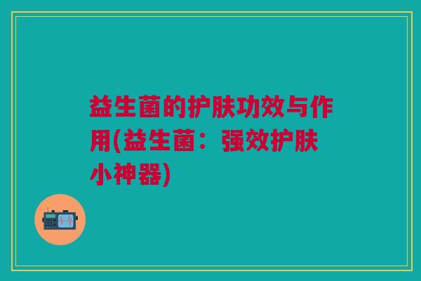 益生菌的护肤功效与作用(益生菌:强效护肤小神器)