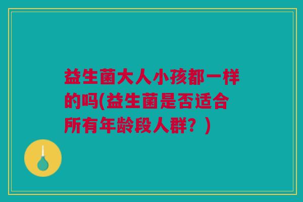 益生菌大人小孩都一样的吗(益生菌是否适合所有年龄段人群?)