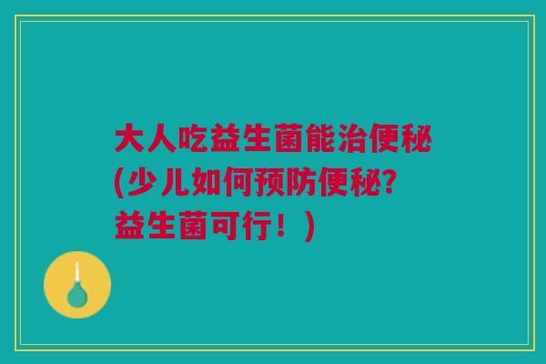 大人吃益生菌能(少儿如何?益生菌可行!) 大人吃益生菌能(少儿如何?益生菌可行!)