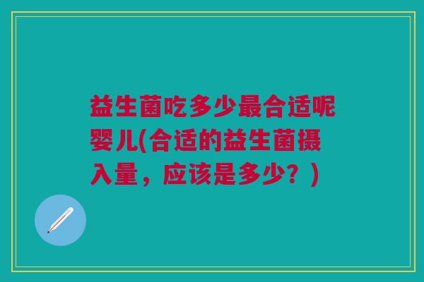 益生菌吃多少最合适呢婴儿(合适的益生菌摄入量,应该是多少?)