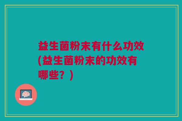 益生菌粉末有什么功效(益生菌粉末的功效有哪些?)