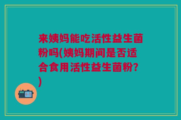 来姨妈能吃活性益生菌粉吗(姨妈期间是否适合食用活性益生菌粉?) 来姨妈能吃活性益生菌粉吗(姨妈期间是否适合食用活性益生菌粉?)