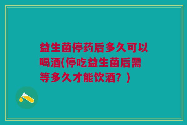 益生菌停药后多久可以喝酒(停吃益生菌后需等多久才能饮酒?) 益生菌停药后多久可以喝酒(停吃益生菌后需等多久才能饮酒?)