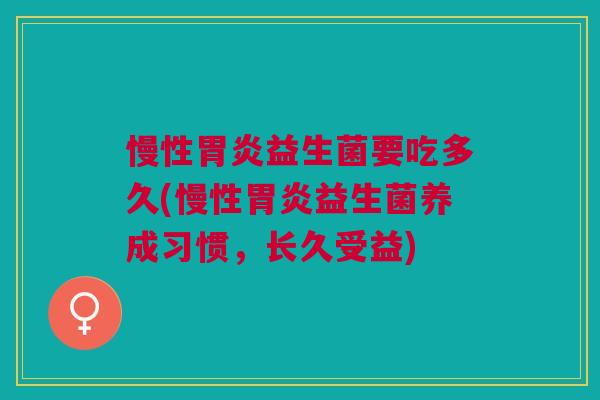 慢性胃炎益生菌要吃多久(慢性胃炎益生菌养成习惯，长久受益)