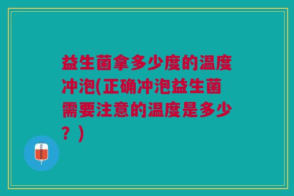 益生菌拿多少度的温度冲泡(正确冲泡益生菌需要注意的温度是多少?)