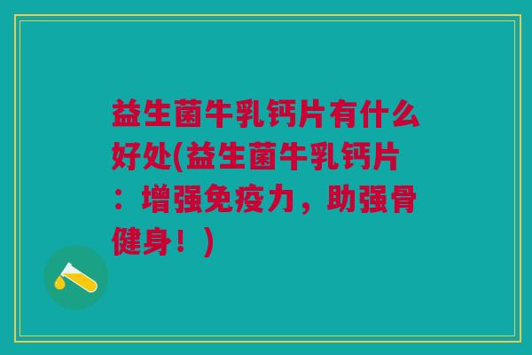 益生菌牛乳钙片有什么好处(益生菌牛乳钙片:增强免疫力,助强骨健身!)