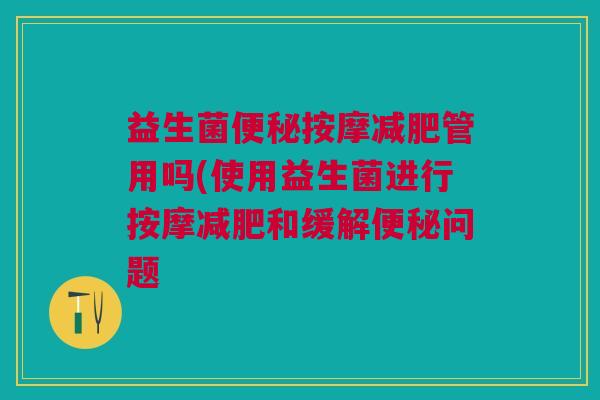 益生菌按摩管用吗(使用益生菌进行按摩和缓解问题