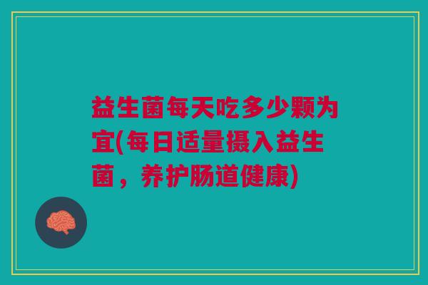 益生菌每天吃多少颗为宜(每日适量摄入益生菌，养护肠道健康)