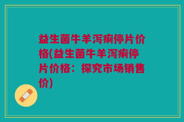 益生菌牛羊泻痢停片价格(益生菌牛羊泻痢停片价格:探究市场销售价)