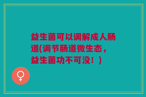 益生菌可以调解成人肠道(调节肠道微生态,益生菌功不可没!)