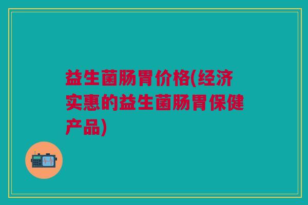 益生菌肠胃价格(经济实惠的益生菌肠胃保健产品) 益生菌肠胃价格(经济实惠的益生菌肠胃保健产品)