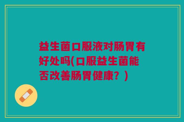 益生菌口服液对肠胃有好处吗(口服益生菌能否改善肠胃健康?)