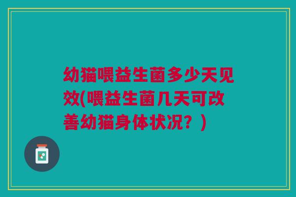 幼猫喂益生菌多少天见效(喂益生菌几天可改善幼猫身体状况?)