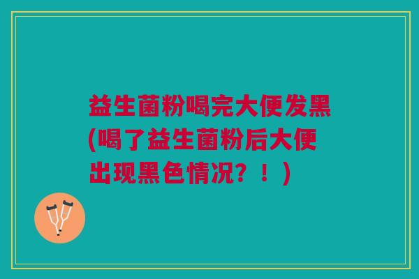 益生菌粉喝完大便发黑(喝了益生菌粉后大便出现黑色情况？！)