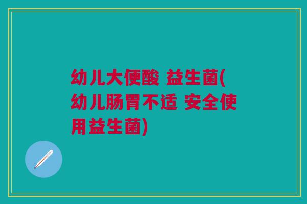 幼儿大便酸 益生菌(幼儿肠胃不适 安全使用益生菌)