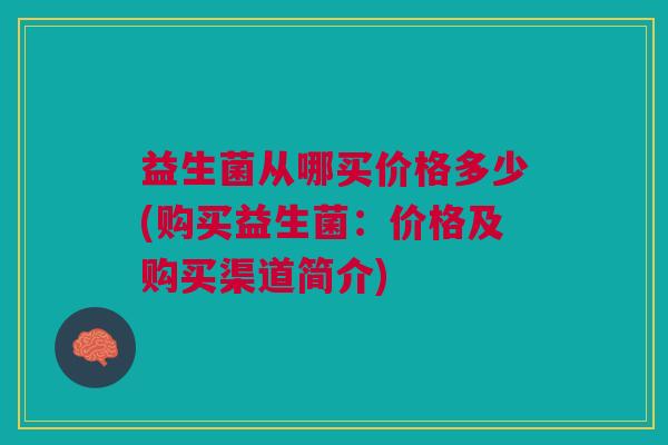 益生菌从哪买价格多少(购买益生菌:价格及购买渠道简介) 益生菌从哪买价格多少(购买益生菌:价格及购买渠道简介)