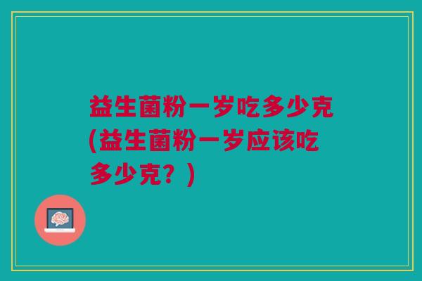 益生菌粉一岁吃多少克(益生菌粉一岁应该吃多少克?)