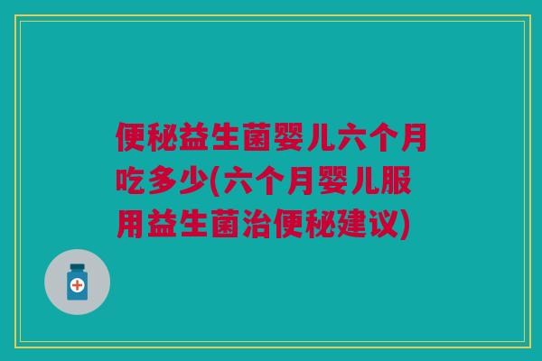 益生菌婴儿六个月吃多少(六个月婴儿服用益生菌建议) 益生菌婴儿六个月吃多少(六个月婴儿服用益生菌建议)