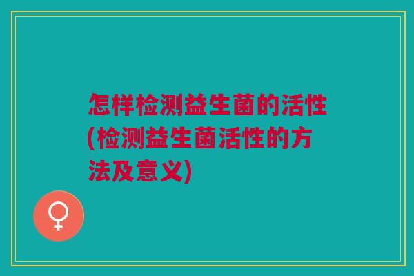 怎样检测益生菌的活性(检测益生菌活性的方法及意义) 怎样检测益生菌的活性(检测益生菌活性的方法及意义)