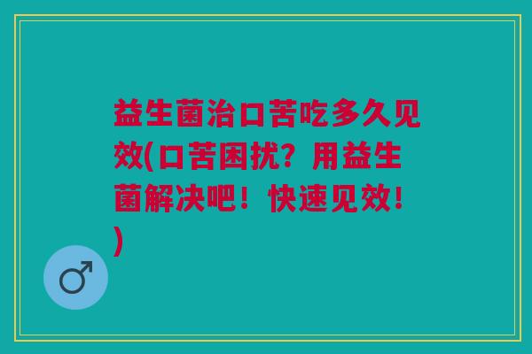 益生菌口苦吃多久见效(口苦困扰?用益生菌解决吧!快速见效!) 益生菌口苦吃多久见效(口苦困扰?用益生菌解决吧!快速见效!)