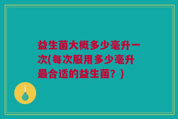益生菌大概多少毫升一次(每次服用多少毫升最合适的益生菌?)