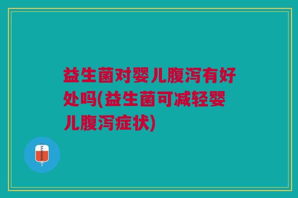 益生菌对婴儿腹泻有好处吗(益生菌可减轻婴儿腹泻症状)
