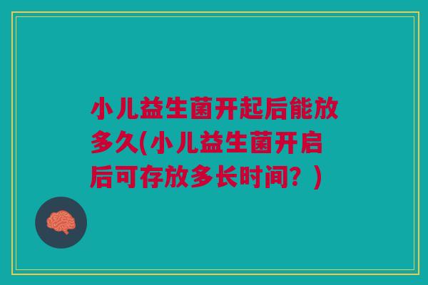 小儿益生菌开起后能放多久(小儿益生菌开启后可存放多长时间?)