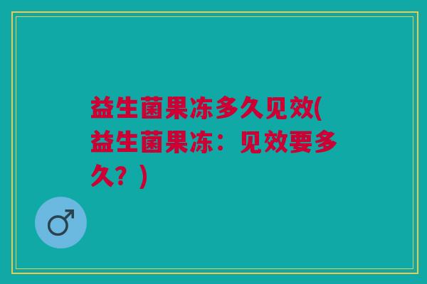 益生菌果冻多久见效(益生菌果冻:见效要多久?) 益生菌果冻多久见效(益生菌果冻:见效要多久?)