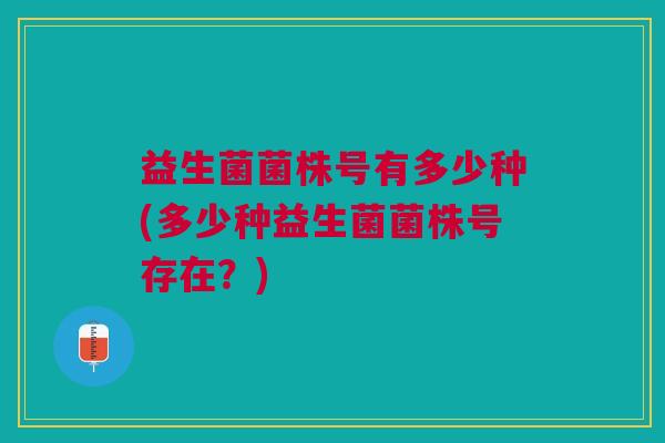 益生菌菌株号有多少种(多少种益生菌菌株号存在?)