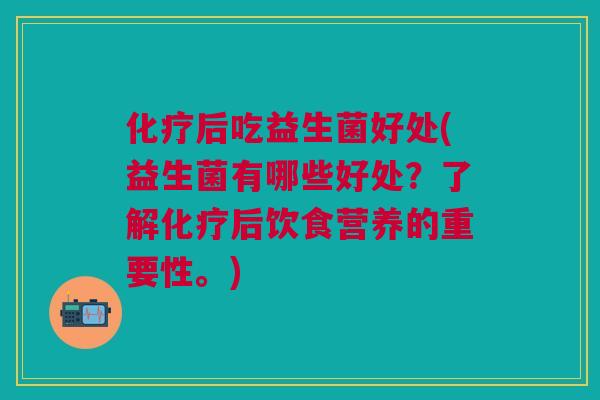 后吃益生菌好处(益生菌有哪些好处?了解后饮食营养的重要性。) 后吃益生菌好处(益生菌有哪些好处?了解后饮食营养的重要性。)