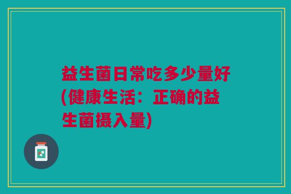 益生菌日常吃多少量好(健康生活:正确的益生菌摄入量)